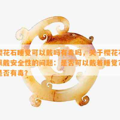 樱花石睡觉可以戴吗有吗，关于樱花石佩戴安全性的问题：是否可以戴着睡觉？是否有？