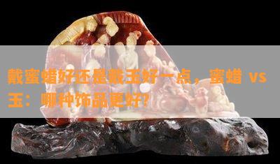 戴蜜蜡好还是戴玉好一点，蜜蜡 vs 玉：哪种饰品更好？