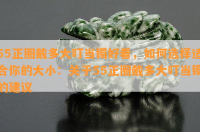 55正圈戴多大叮当镯好看，如何选择适合你的大小：关于55正圈戴多大叮当镯的建议