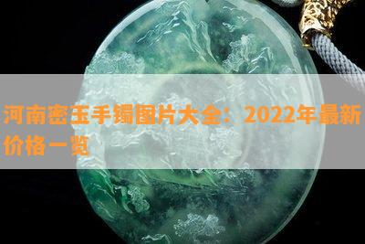 河南密玉手镯图片大全：2022年最新价格一览