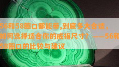 56和58圈口都能带,到底多大合适，如何选择适合你的戒指尺寸？——56和58圈口的比较与建议