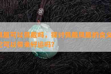 凤凰可以佩戴吗，探讨佩戴凤凰的含义：它可以带来好运吗？