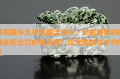 翡翠戴多久可以戴活珠子，佩戴翡翠的时间长短会影响其灵性？探究戴活珠子的时机