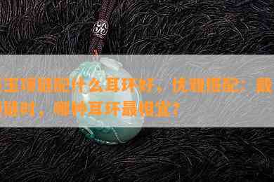 戴玉项链配什么耳环好，优雅搭配：戴玉项链时，哪种耳环最相宜？