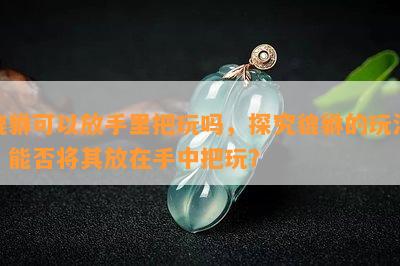 貔貅可以放手里把玩吗，探究貔貅的玩法：能否将其放在手中把玩？