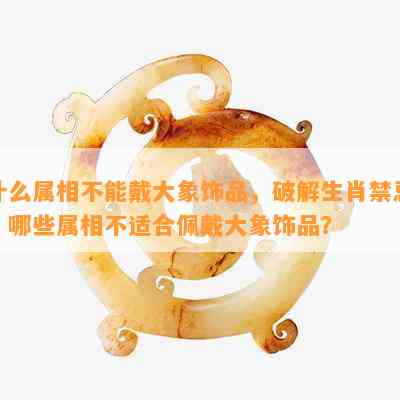 什么属相不能戴大象饰品，破解生肖禁忌：哪些属相不适合佩戴大象饰品？