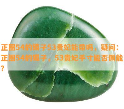 正圈54的镯子53贵妃能带吗，疑问：正圈54的镯子，53贵妃手寸能否佩戴？