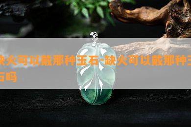 缺火可以戴那种玉石-缺火可以戴那种玉石吗