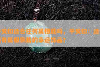 平安扣适合任何属相戴吗，平安扣：适合所有属相佩戴的幸运饰品？