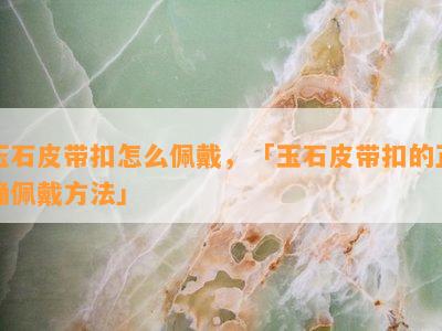 玉石皮带扣怎么佩戴，「玉石皮带扣的正确佩戴方法」