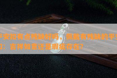 平安扣有点残缺好吗，佩戴有残缺的平安扣：吉祥如意还是瑕疵存在？