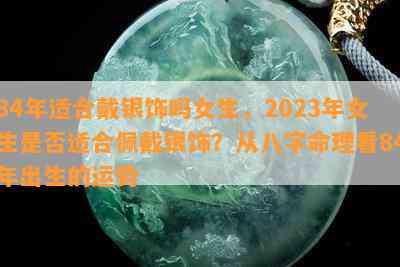 84年适合戴银饰吗女生，2023年女生是否适合佩戴银饰？从八字命理看84年出生的运势