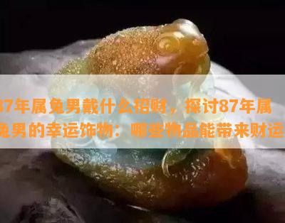 87年属兔男戴什么招财，探讨87年属兔男的幸运饰物：哪些物品能带来财运？