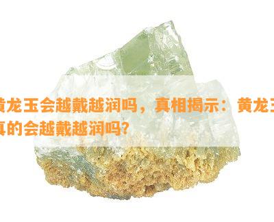 黄龙玉会越戴越润吗，真相揭示：黄龙玉真的会越戴越润吗？