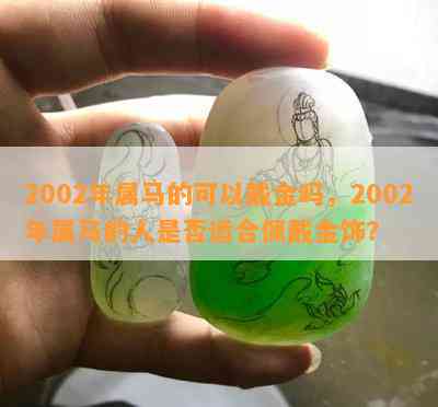 2002年属马的可以戴金吗，2002年属马的人是否适合佩戴金饰？