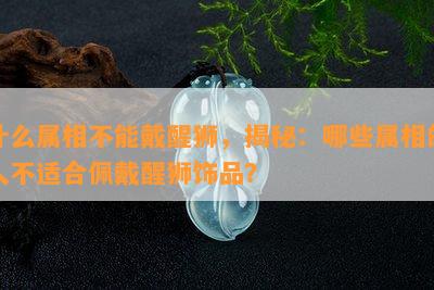 什么属相不能戴醒狮，揭秘：哪些属相的人不适合佩戴醒狮饰品？