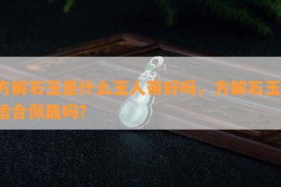 方解石玉是什么玉人带好吗，方解石玉：适合佩戴吗？