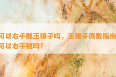 可以右手戴玉镯子吗，玉镯子佩戴指南：可以右手戴吗？