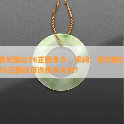 贵妃圈口56正圈多少，求问：贵妃圈口56正圈应该选择多大的？