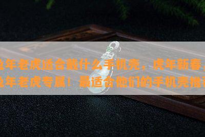 兔年老虎适合戴什么手机壳，虎年新春，兔年老虎专属！最适合他们的手机壳推荐