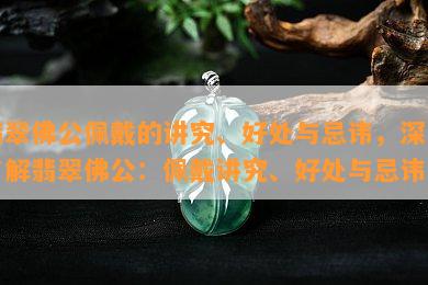 翡翠佛公佩戴的讲究、好处与忌讳，深入了解翡翠佛公：佩戴讲究、好处与忌讳