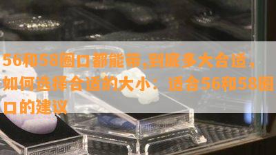 56和58圈口都能带,到底多大合适，如何选择合适的大小：适合56和58圈口的建议