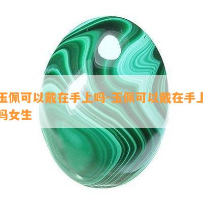 玉佩可以戴在手上吗-玉佩可以戴在手上吗女生