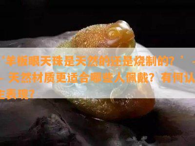 ‘羊板眼天珠是天然的还是烧制的？’—— 天然材质更适合哪些人佩戴？有何认主表现？