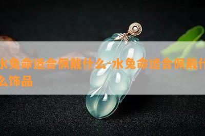 水兔命适合佩戴什么-水兔命适合佩戴什么饰品