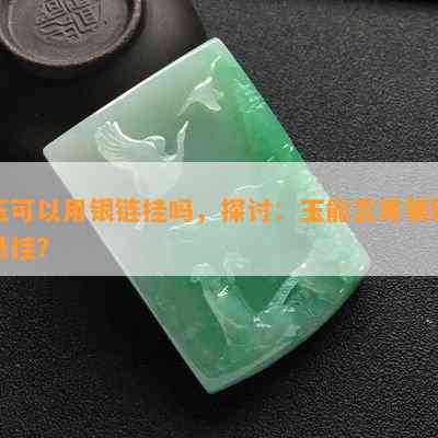 玉可以用银链挂吗，探讨：玉能否用银链悬挂？