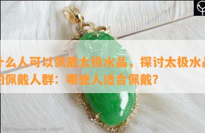 什么人可以佩戴太极水晶，探讨太极水晶的佩戴人群：哪些人适合佩戴？