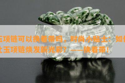 玉项链可以换着带吗，时尚小贴士：如何让玉项链焕发新光彩？——换着带！