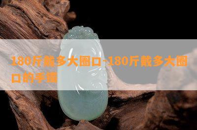 180斤戴多大圈口-180斤戴多大圈口的手镯