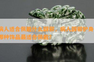 病人适合佩戴什么辟邪，病人辟邪护身，哪种饰品最适合佩戴？