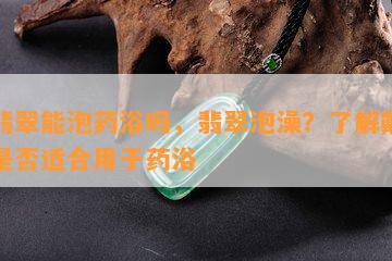 戴翡翠能泡药浴吗，翡翠泡澡？了解戴翡翠是否适合用于药浴