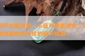 小葫芦佩戴讲究，小葫芦佩戴讲究：如何正确佩戴和保养你的葫芦饰品？