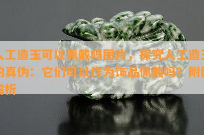 人工造玉可以佩戴吗图片，探究人工造玉的真伪：它们可以作为饰品佩戴吗？附图解析