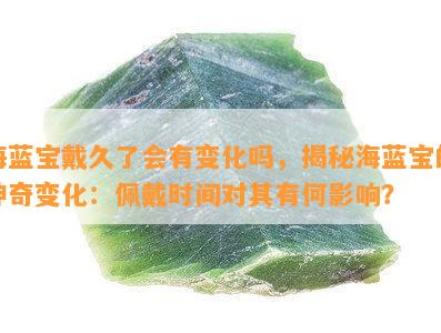 海蓝宝戴久了会有变化吗，揭秘海蓝宝的神奇变化：佩戴时间对其有何影响？