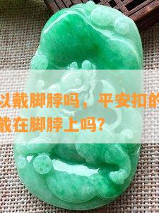 平安扣可以戴脚脖吗，平安扣的正确佩戴方式：能戴在脚脖上吗？