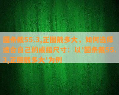 圆条戴55.3,正圈戴多大，如何选择适合自己的戒指尺寸：以'圆条戴55.3,正圈戴多大'为例