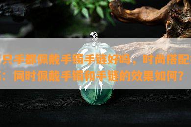 两只手都佩戴手镯手链好吗，时尚搭配技巧：同时佩戴手镯和手链的效果如何？