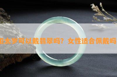 犯太岁可以戴翡翠吗？女性适合佩戴吗？