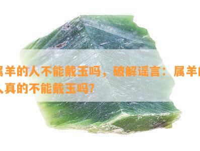 属羊的人不能戴玉吗，破解谣言：属羊的人真的不能戴玉吗？