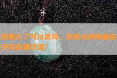 翡翠戴久了可以卖吗，翡翠长期佩戴后是否还有出售价值？