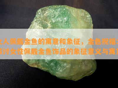 女人佩戴金鱼的寓意和象征，金色祝福：探讨女性佩戴金鱼饰品的象征意义与寓意