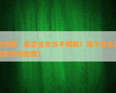 乾坤圈：是否适合当手镯戴？谁不适合佩戴乾坤阴阳镯？