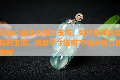 75mm戴多大圈口玉镯，如何选择适合你的玉镯：根据手寸选购75毫米圈口的玉镯