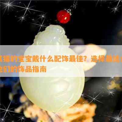 属猪的宝宝戴什么配饰更佳？选择最适合他们的饰品指南