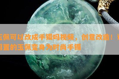 玉佩可以改成手镯吗视频，创意改造！让闲置的玉佩变身为时尚手镯