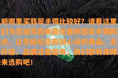 昆明哪里买翡翠手镯比较好？请看这里！我们为您推荐昆明更优质的翡翠手镯购买地点，让您轻松选购到心仪的商品。无论是价格、品质还是服务，我们都有保障。快来选购吧！